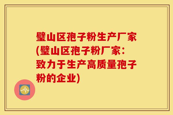 璧山区孢子粉生产厂家(璧山区孢子粉厂家：致力于生产高质量孢子粉的企业)