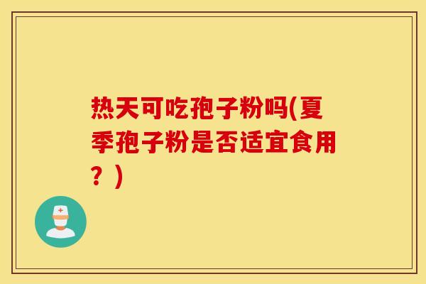 热天可吃孢子粉吗(夏季孢子粉是否适宜食用？)