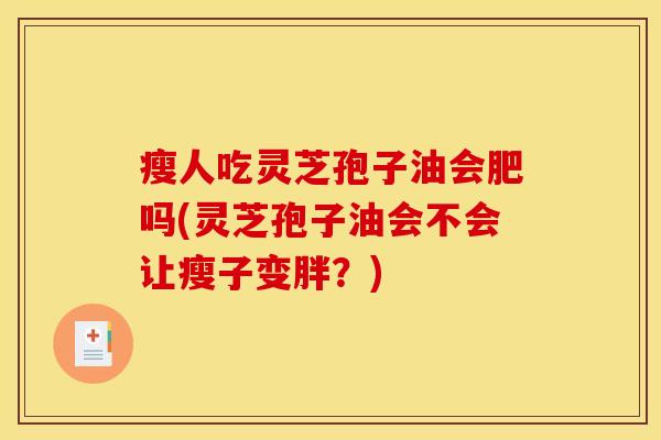 瘦人吃灵芝孢子油会肥吗(灵芝孢子油会不会让瘦子变胖？)