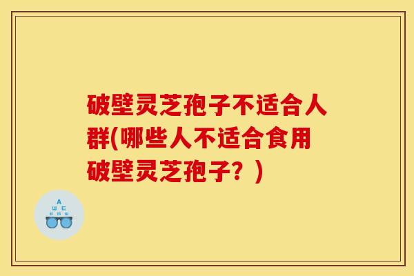 破壁灵芝孢子不适合人群(哪些人不适合食用破壁灵芝孢子？)