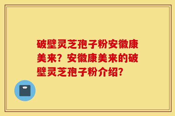 破壁灵芝孢子粉安徽康美来？安徽康美来的破壁灵芝孢子粉介绍？