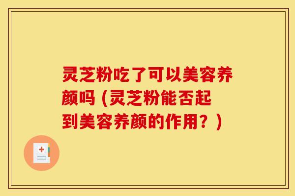 灵芝粉吃了可以美容养颜吗 (灵芝粉能否起到美容养颜的作用？)