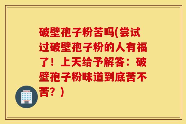 破壁孢子粉苦吗(尝试过破壁孢子粉的人有福了！上天给予解答：破壁孢子粉味道到底苦不苦？)