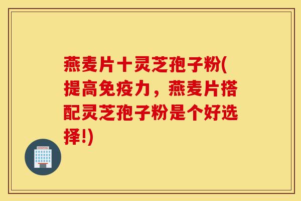 燕麦片十灵芝孢子粉(提高免疫力，燕麦片搭配灵芝孢子粉是个好选择!)