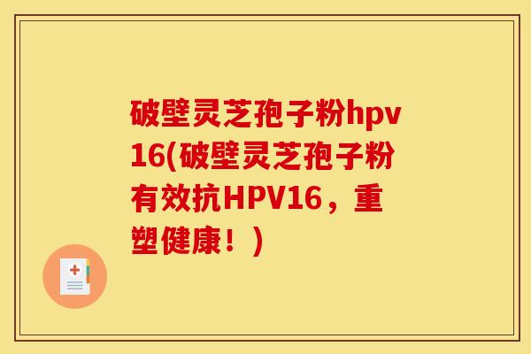 破壁灵芝孢子粉hpv16(破壁灵芝孢子粉有效抗HPV16，重塑健康！)