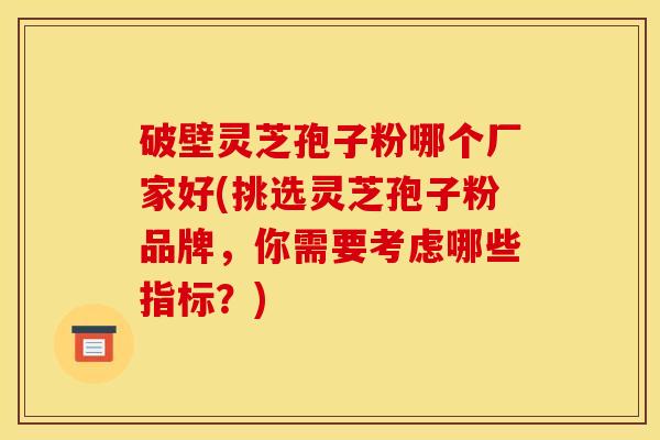 破壁灵芝孢子粉哪个厂家好(挑选灵芝孢子粉品牌，你需要考虑哪些指标？)