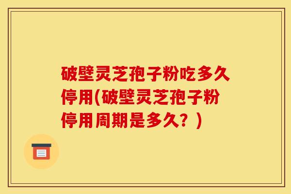 破壁灵芝孢子粉吃多久停用(破壁灵芝孢子粉停用周期是多久？)