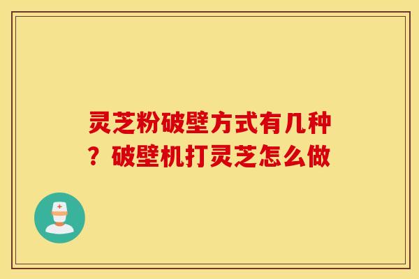 灵芝粉破壁方式有几种？破壁机打灵芝怎么做