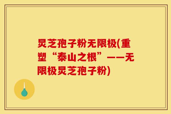 炅芝孢子粉无限极(重塑“泰山之根”——无限极炅芝孢子粉)