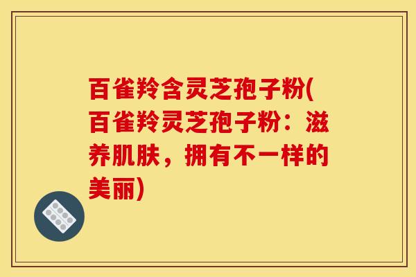 百雀羚含灵芝孢子粉(百雀羚灵芝孢子粉：滋养肌肤，拥有不一样的美丽)
