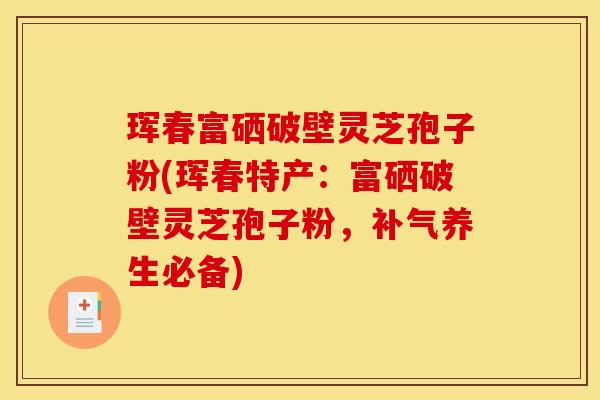 珲春富硒破壁灵芝孢子粉(珲春特产：富硒破壁灵芝孢子粉，补气养生必备)
