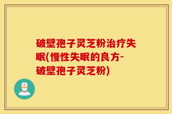 破壁孢子灵芝粉治疗失眠(慢性失眠的良方-破壁孢子灵芝粉)