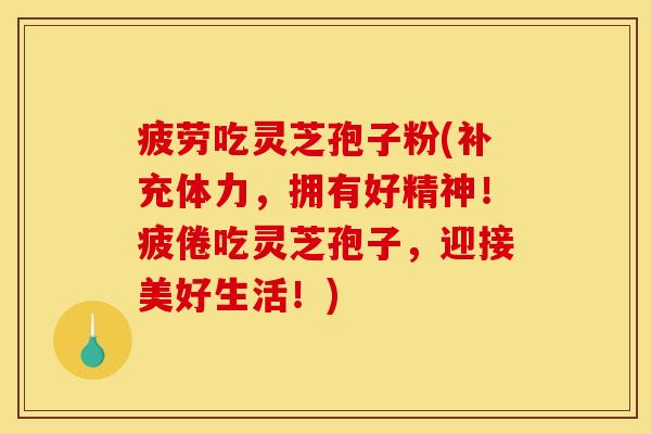 疲劳吃灵芝孢子粉(补充体力，拥有好精神！疲倦吃灵芝孢子，迎接美好生活！)