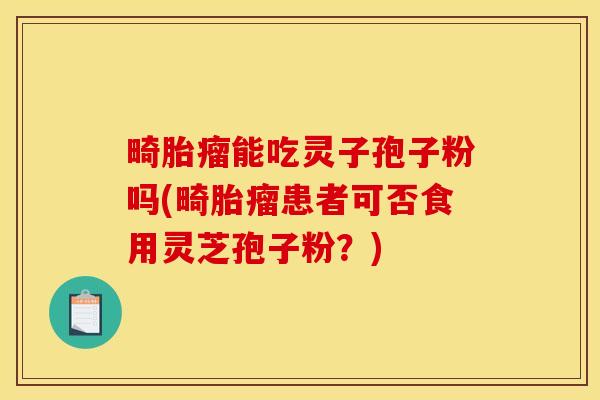 畸胎瘤能吃灵子孢子粉吗(畸胎瘤患者可否食用灵芝孢子粉？)