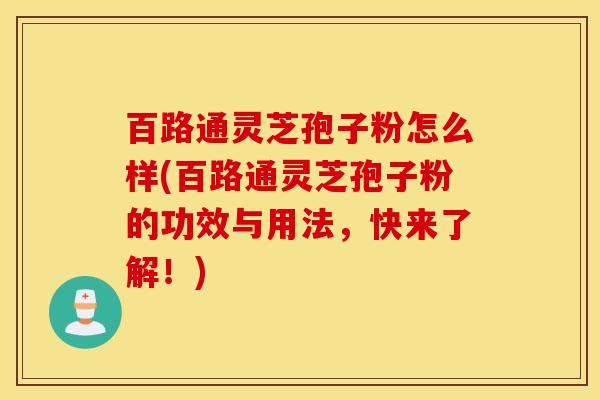 百路通灵芝孢子粉怎么样(百路通灵芝孢子粉的功效与用法，快来了解！)