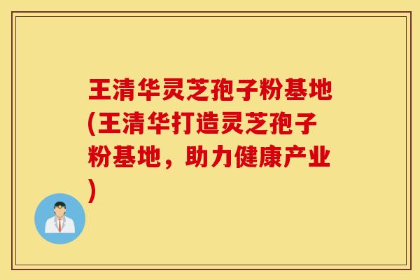 王清华灵芝孢子粉基地(王清华打造灵芝孢子粉基地，助力健康产业)