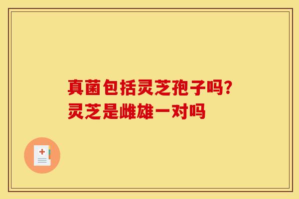 真菌包括灵芝孢子吗？灵芝是雌雄一对吗