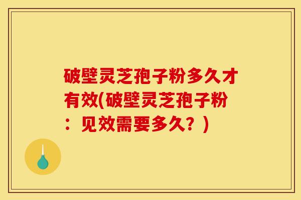 破壁灵芝孢子粉多久才有效(破壁灵芝孢子粉：见效需要多久？)