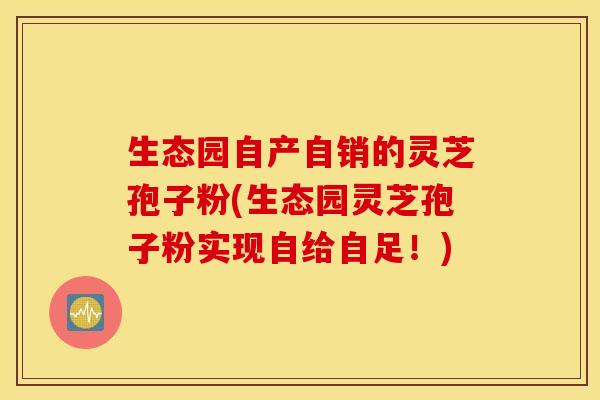 生态园自产自销的灵芝孢子粉(生态园灵芝孢子粉实现自给自足！)