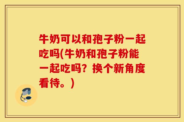 牛奶可以和孢子粉一起吃吗(牛奶和孢子粉能一起吃吗？换个新角度看待。)