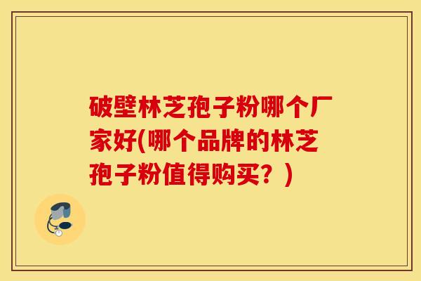 破壁林芝孢子粉哪个厂家好(哪个品牌的林芝孢子粉值得购买？)