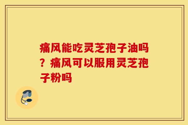 痛风能吃灵芝孢子油吗？痛风可以服用灵芝孢子粉吗