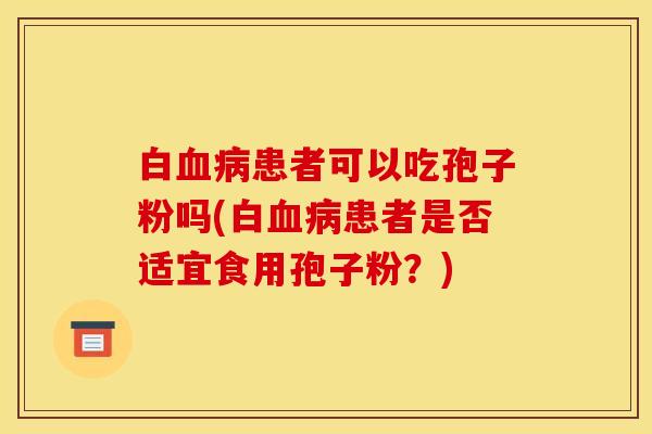 白血病患者可以吃孢子粉吗(白血病患者是否适宜食用孢子粉？)