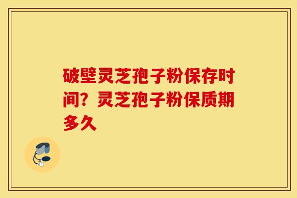破壁灵芝孢子粉保存时间？灵芝孢子粉保质期多久