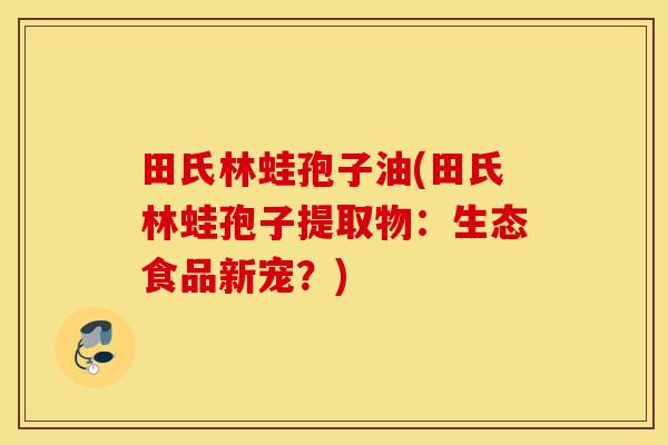 田氏林蛙孢子油(田氏林蛙孢子提取物：生态食品新宠？)