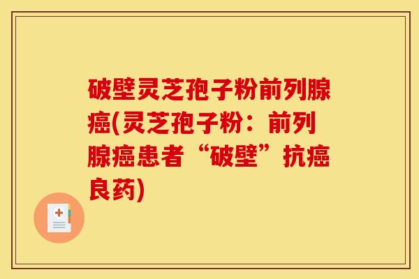 破壁灵芝孢子粉前列腺癌(灵芝孢子粉：前列腺癌患者“破壁”抗癌良药)
