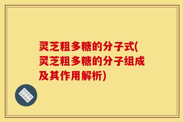 灵芝粗多糖的分子式(灵芝粗多糖的分子组成及其作用解析)