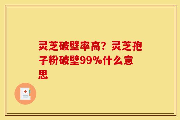 灵芝破壁率高？灵芝孢子粉破壁99%什么意思