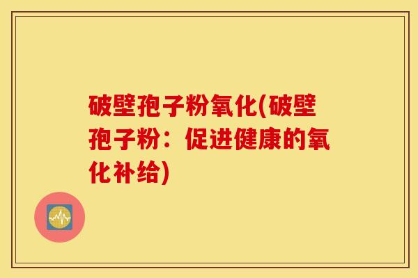破壁孢子粉氧化(破壁孢子粉：促进健康的氧化补给)