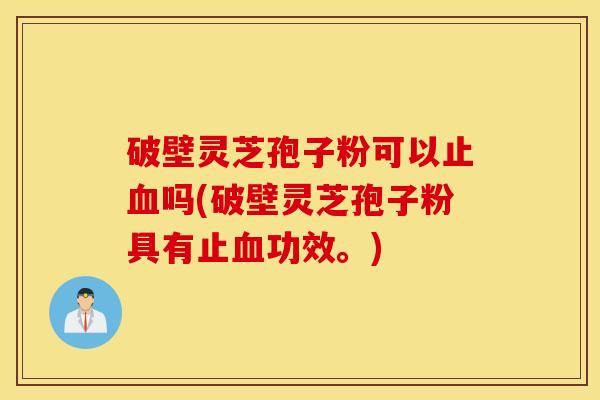 破壁灵芝孢子粉可以止血吗(破壁灵芝孢子粉具有止血功效。)