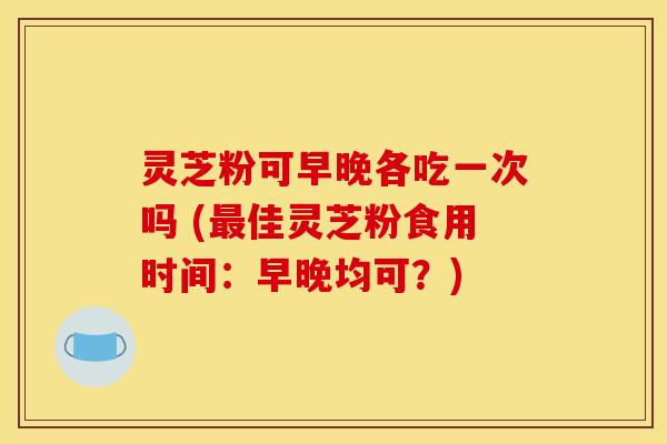 灵芝粉可早晚各吃一次吗 (最佳灵芝粉食用时间：早晚均可？)