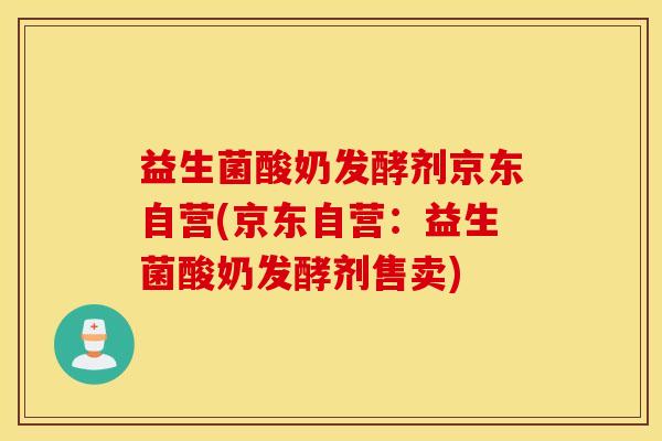 益生菌酸奶发酵剂京东自营(京东自营：益生菌酸奶发酵剂售卖)