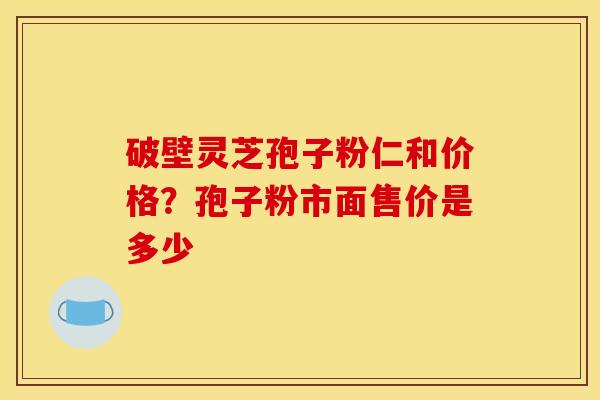 破壁灵芝孢子粉仁和价格？孢子粉市面售价是多少