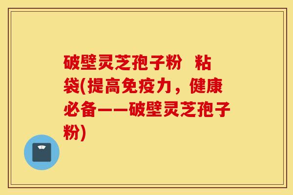 破壁灵芝孢子粉  粘袋(提高免疫力，健康必备——破壁灵芝孢子粉)