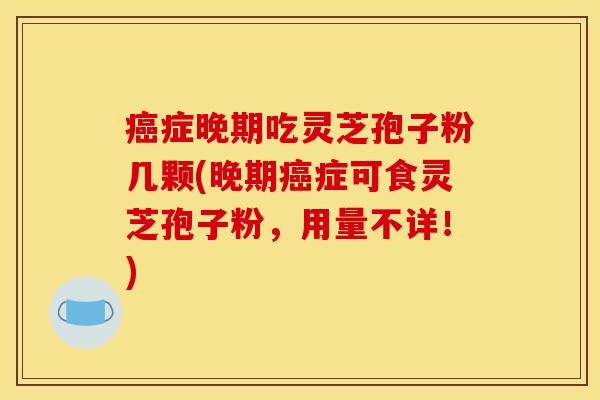 癌症晚期吃灵芝孢子粉几颗(晚期癌症可食灵芝孢子粉，用量不详！)