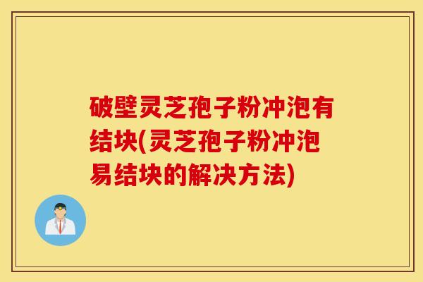 破壁灵芝孢子粉冲泡有结块(灵芝孢子粉冲泡易结块的解决方法)