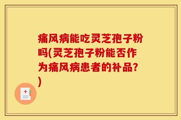 痛风病能吃灵芝孢子粉吗(灵芝孢子粉能否作为痛风病患者的补品？)