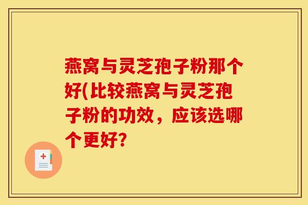 燕窝与灵芝孢子粉那个好(比较燕窝与灵芝孢子粉的功效，应该选哪个更好？