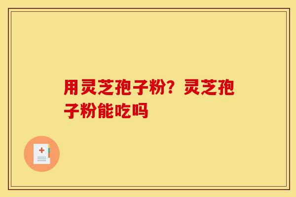 用灵芝孢子粉？灵芝孢子粉能吃吗
