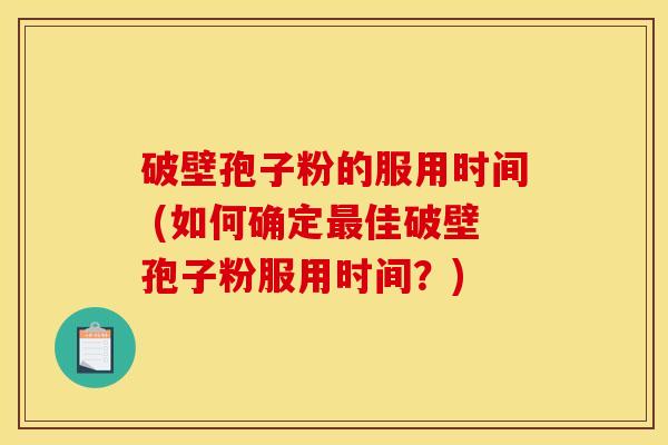 破壁孢子粉的服用时间 (如何确定最佳破壁孢子粉服用时间？)