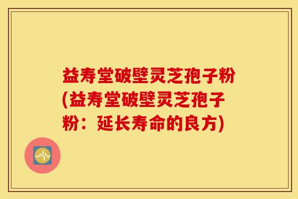 益寿堂破壁灵芝孢子粉(益寿堂破壁灵芝孢子粉：延长寿命的良方)