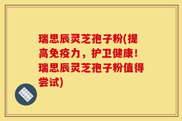 瑞思辰灵芝孢子粉(提高免疫力，护卫健康！瑞思辰灵芝孢子粉值得尝试)