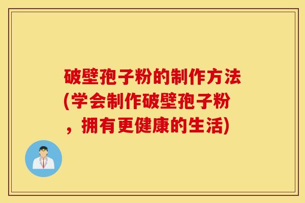 破壁孢子粉的制作方法(学会制作破壁孢子粉，拥有更健康的生活)