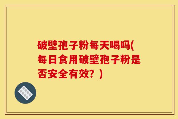 破壁孢子粉每天喝吗(每日食用破壁孢子粉是否安全有效？)