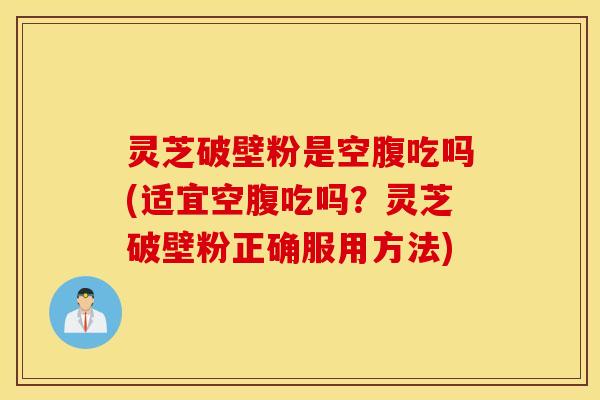 灵芝破壁粉是空腹吃吗(适宜空腹吃吗？灵芝破壁粉正确服用方法)