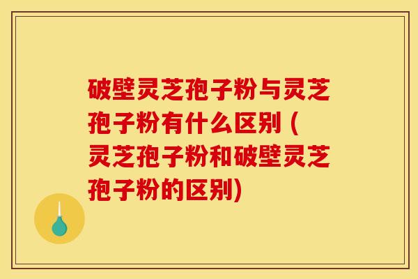 破壁灵芝孢子粉与灵芝孢子粉有什么区别 (灵芝孢子粉和破壁灵芝孢子粉的区别)